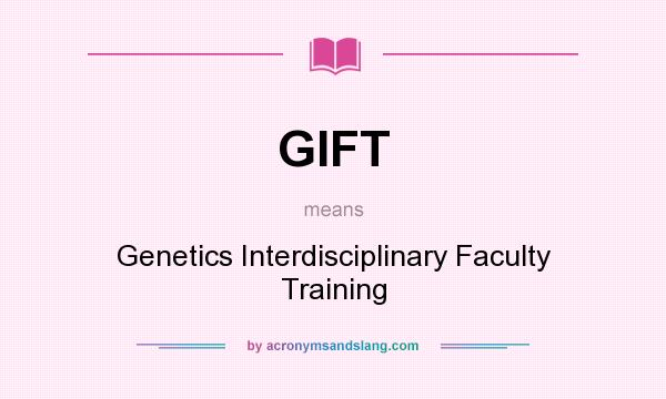 What does GIFT mean? It stands for Genetics Interdisciplinary Faculty Training