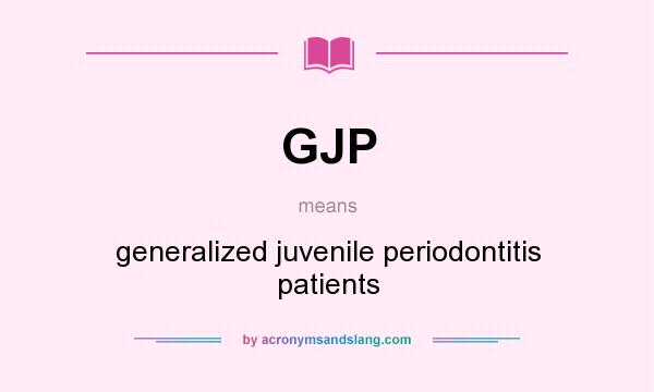 What does GJP mean? It stands for generalized juvenile periodontitis patients