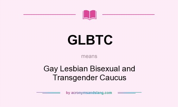 What does GLBTC mean? It stands for Gay Lesbian Bisexual and Transgender Caucus