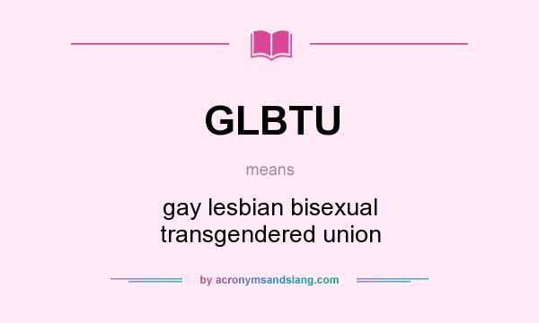 What does GLBTU mean? It stands for gay lesbian bisexual transgendered union