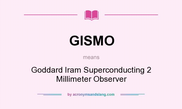 What does GISMO mean? It stands for Goddard Iram Superconducting 2 Millimeter Observer