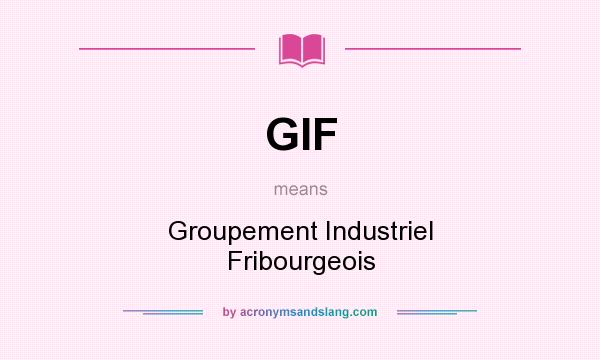 What does GIF mean? It stands for Groupement Industriel Fribourgeois