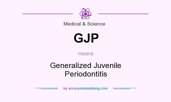 What does GJP mean? It stands for Generalized Juvenile Periodontitis