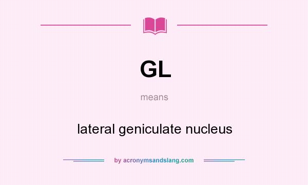 What does GL mean? It stands for lateral geniculate nucleus