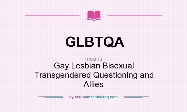 What does GLBTQA mean? It stands for Gay Lesbian Bisexual Transgendered Questioning and Allies