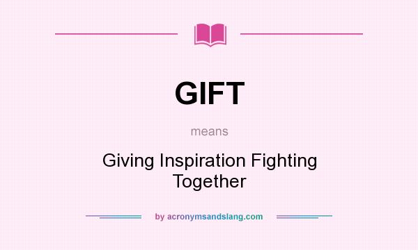 What does GIFT mean? It stands for Giving Inspiration Fighting Together