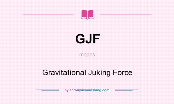 What does GJF mean? It stands for Gravitational Juking Force