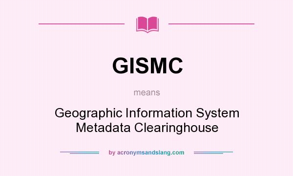 What does GISMC mean? It stands for Geographic Information System Metadata Clearinghouse