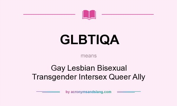 What does GLBTIQA mean? It stands for Gay Lesbian Bisexual Transgender Intersex Queer Ally