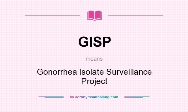 What does GISP mean? It stands for Gonorrhea Isolate Surveillance Project