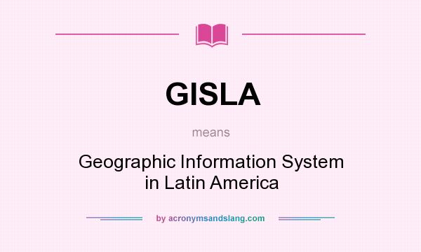 What does GISLA mean? It stands for Geographic Information System in Latin America