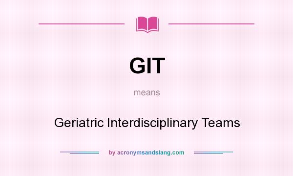 What does GIT mean? It stands for Geriatric Interdisciplinary Teams