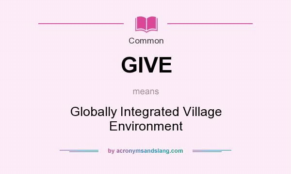 What does GIVE mean? It stands for Globally Integrated Village Environment