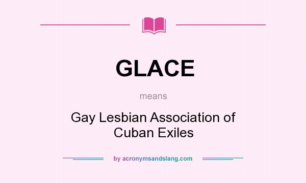 What does GLACE mean? It stands for Gay Lesbian Association of Cuban Exiles