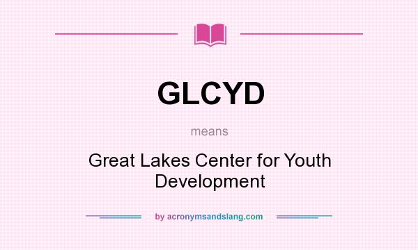 What does GLCYD mean? It stands for Great Lakes Center for Youth Development