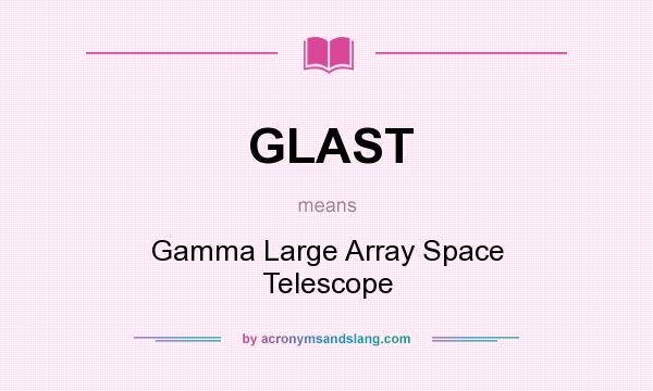 What does GLAST mean? It stands for Gamma Large Array Space Telescope