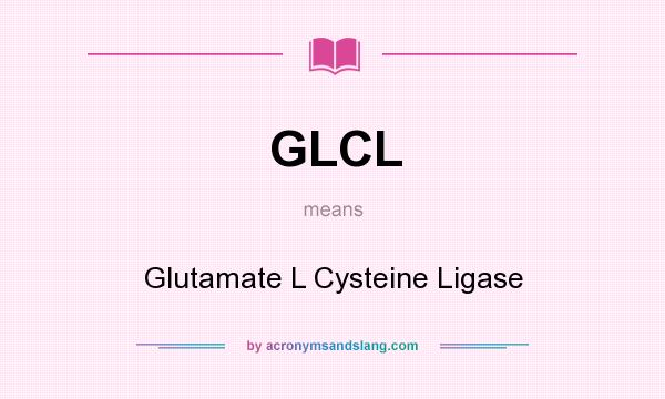 What does GLCL mean? It stands for Glutamate L Cysteine Ligase