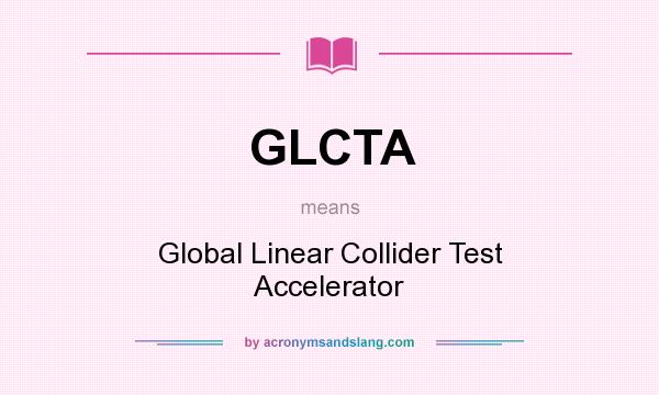 What does GLCTA mean? It stands for Global Linear Collider Test Accelerator
