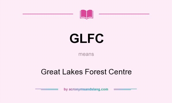 What does GLFC mean? It stands for Great Lakes Forest Centre