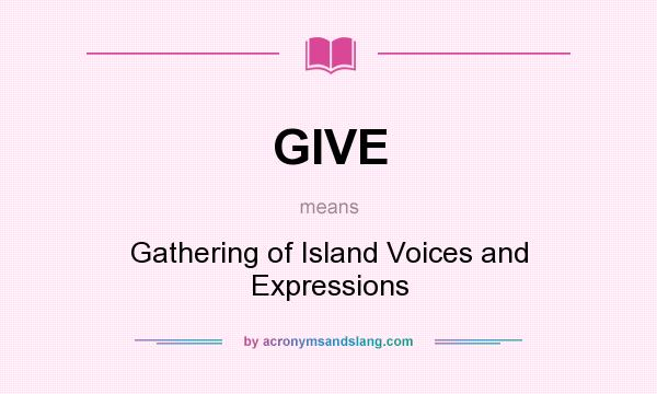 What does GIVE mean? It stands for Gathering of Island Voices and Expressions