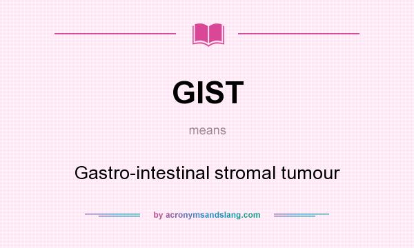 What does GIST mean? It stands for Gastro-intestinal stromal tumour