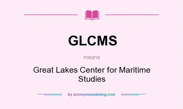 What does GLCMS mean? It stands for Great Lakes Center for Maritime Studies