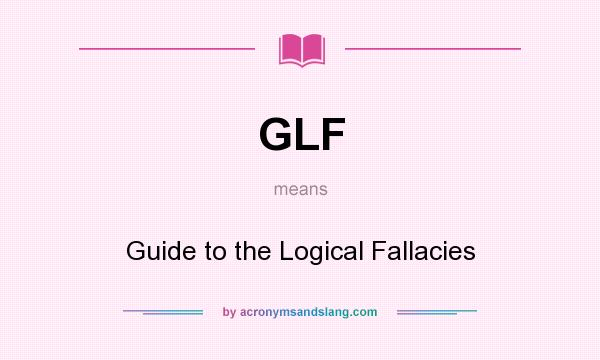 What does GLF mean? It stands for Guide to the Logical Fallacies