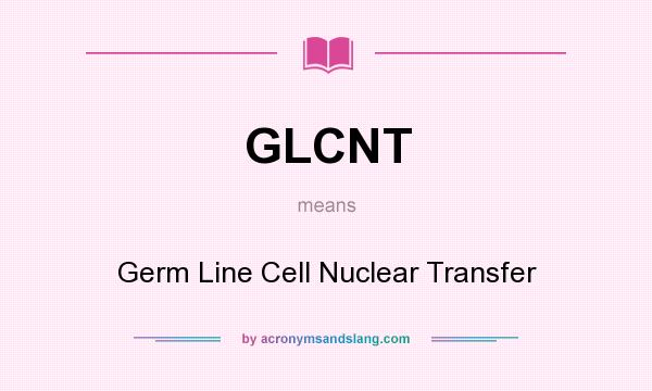 What does GLCNT mean? It stands for Germ Line Cell Nuclear Transfer