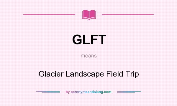 What does GLFT mean? It stands for Glacier Landscape Field Trip