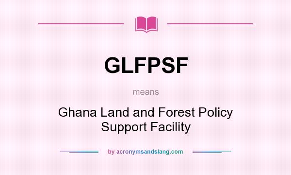 What does GLFPSF mean? It stands for Ghana Land and Forest Policy Support Facility