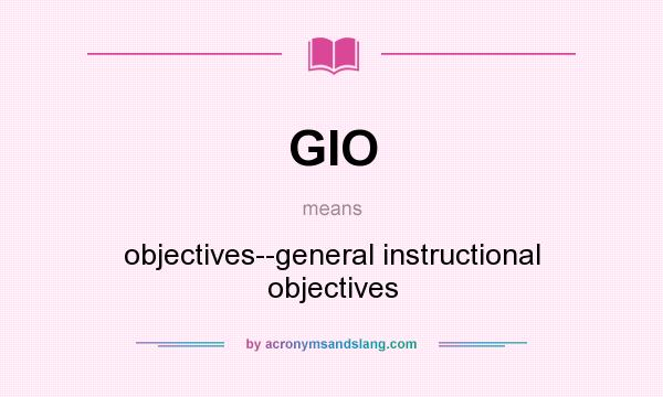 What does GIO mean? It stands for objectives--general instructional objectives