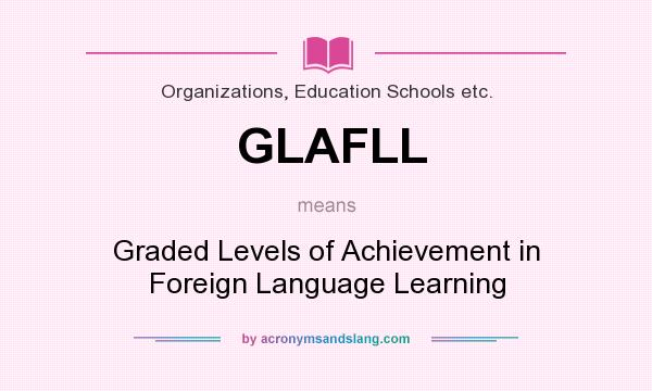 What does GLAFLL mean? It stands for Graded Levels of Achievement in Foreign Language Learning