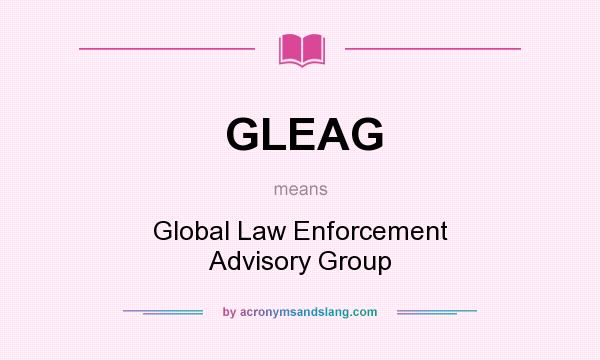 What does GLEAG mean? It stands for Global Law Enforcement Advisory Group