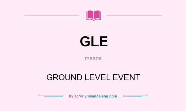 What does GLE mean? It stands for GROUND LEVEL EVENT