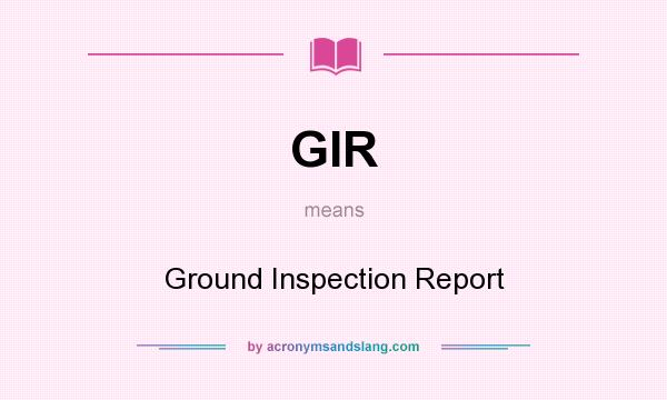 What does GIR mean? It stands for Ground Inspection Report