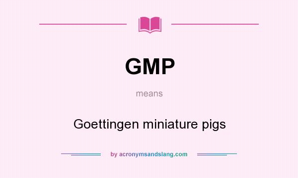 What does GMP mean? It stands for Goettingen miniature pigs