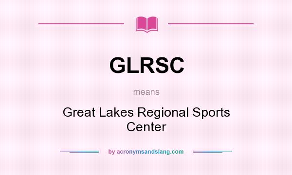 What does GLRSC mean? It stands for Great Lakes Regional Sports Center