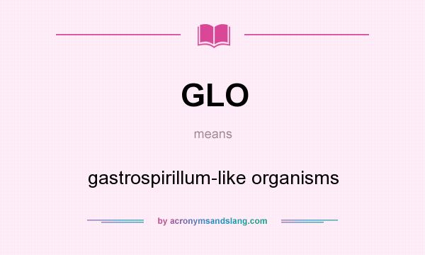 What does GLO mean? It stands for gastrospirillum-like organisms