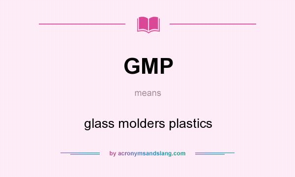 What does GMP mean? It stands for glass molders plastics