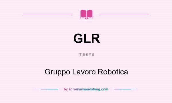 What does GLR mean? It stands for Gruppo Lavoro Robotica