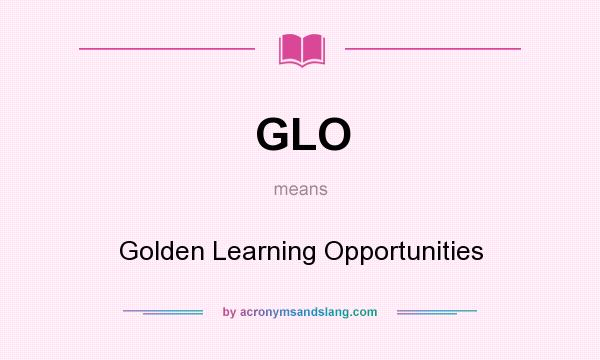 What does GLO mean? It stands for Golden Learning Opportunities