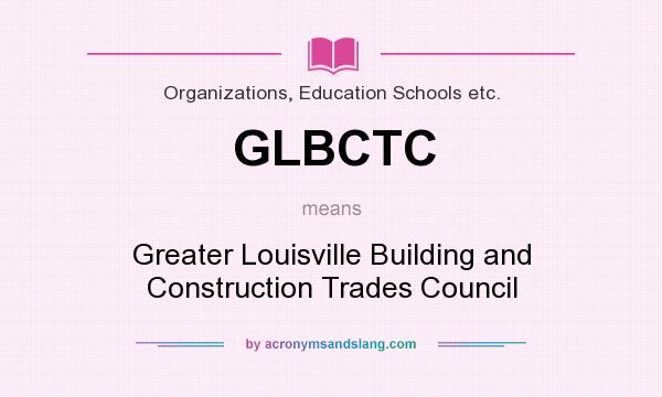 What does GLBCTC mean? It stands for Greater Louisville Building and Construction Trades Council