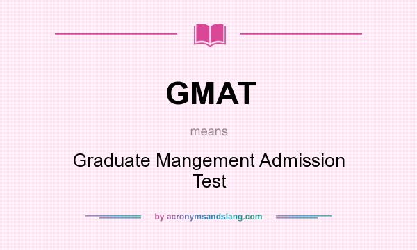 What does GMAT mean? It stands for Graduate Mangement Admission Test
