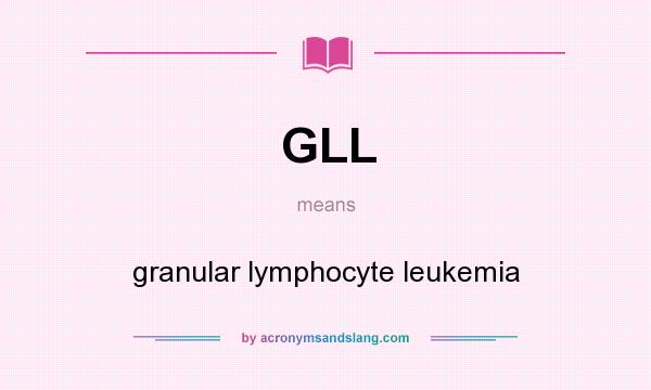 What does GLL mean? It stands for granular lymphocyte leukemia