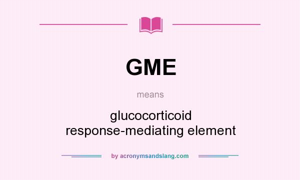 What does GME mean? It stands for glucocorticoid response-mediating element