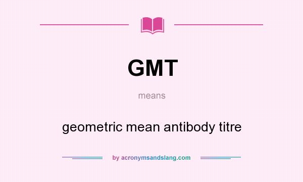 What does GMT mean? It stands for geometric mean antibody titre