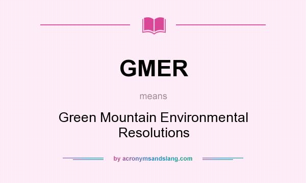 What does GMER mean? It stands for Green Mountain Environmental Resolutions