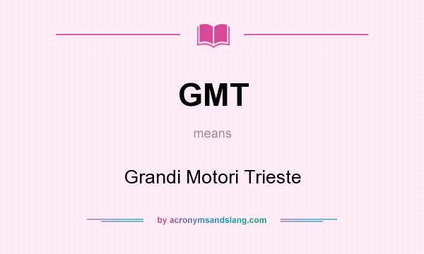 What does GMT mean? It stands for Grandi Motori Trieste