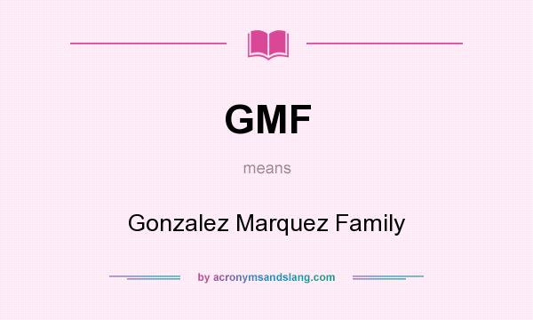 What does GMF mean? It stands for Gonzalez Marquez Family