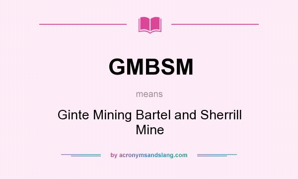 What does GMBSM mean? It stands for Ginte Mining Bartel and Sherrill Mine
